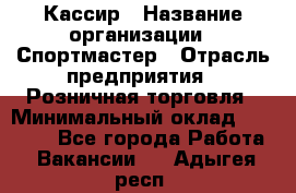 Кассир › Название организации ­ Спортмастер › Отрасль предприятия ­ Розничная торговля › Минимальный оклад ­ 23 000 - Все города Работа » Вакансии   . Адыгея респ.